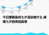 今日更新泉州七夕活动有什么 闽南七夕的传说故事