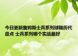 今日更新詹姆斯士兵系列球鞋历代盘点 士兵系列哪个实战最好