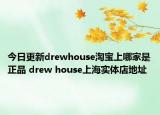 今日更新drewhouse淘宝上哪家是正品 drew house上海实体店地址