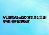今日更新朋友圈秒赞怎么设置 朋友圈秒赞如何设置呢