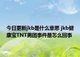 今日更新jkb是什么意思 jkb健康宝TNT男团事件是怎么回事