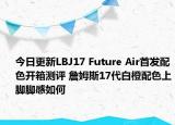 今日更新LBJ17 Future Air首发配色开箱测评 詹姆斯17代白橙配色上脚脚感如何