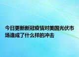 今日更新新冠疫情对美国光伏市场造成了什么样的冲击