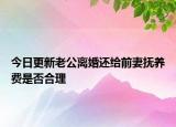 今日更新老公离婚还给前妻抚养费是否合理
