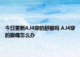 今日更新AJ4穿的舒服吗 AJ4穿的脚痛怎么办