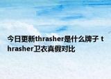 今日更新thrasher是什么牌子 thrasher卫衣真假对比