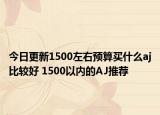 今日更新1500左右预算买什么aj比较好 1500以内的AJ推荐