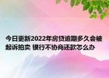 今日更新2022年房贷逾期多久会被起诉拍卖 银行不协商还款怎么办