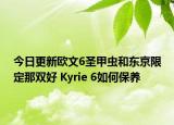 今日更新欧文6圣甲虫和东京限定那双好 Kyrie 6如何保养