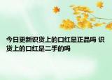 今日更新识货上的口红是正品吗 识货上的口红是二手的吗