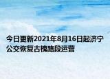 今日更新2021年8月16日起济宁公交恢复古槐路段运营