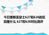 今日更新亚瑟士k27和k26的区别是什么 k27和k26对比测评