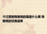 今日更新韩美娟的嘴是什么梗 韩美娟的经典语录