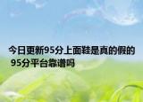 今日更新95分上面鞋是真的假的 95分平台靠谱吗