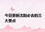 今日更新沈阳必去的三大景点