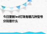 今日更新led灯珠有哪几种型号 分别是什么