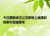 今日更新武汉公交即将上线高科技新车型谁家车