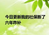 今日更新我的社保断了六年咋补