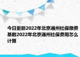 今日更新2022年北京通州社保缴费基数2022年北京通州社保费用怎么计算
