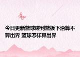 今日更新篮球碰到篮板下沿算不算出界 篮球怎样算出界