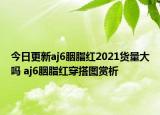 今日更新aj6胭脂红2021货量大吗 aj6胭脂红穿搭图赏析