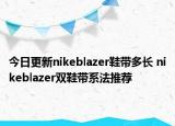 今日更新nikeblazer鞋带多长 nikeblazer双鞋带系法推荐