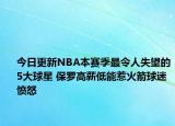 今日更新NBA本赛季最令人失望的5大球星 保罗高薪低能惹火箭球迷愤怒