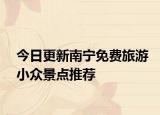 今日更新南宁免费旅游小众景点推荐