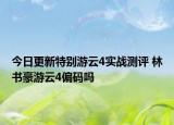 今日更新特别游云4实战测评 林书豪游云4偏码吗