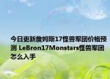 今日更新詹姆斯17怪兽军团价格预测 LeBron17Monstars怪兽军团怎么入手