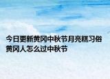 今日更新黄冈中秋节月亮糕习俗 黄冈人怎么过中秋节