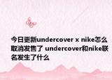 今日更新undercover x nike怎么取消发售了 undercover和nike联名发生了什么