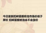 今日更新扣碎篮板喷泡市场价低于原价 扣碎篮板喷泡会不会涨价