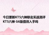 今日更新KT5六神联名实战测评 KT5六神 G6版值得入手吗