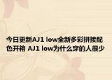 今日更新AJ1 low全新多彩拼接配色开箱 AJ1 low为什么穿的人很少