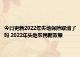 今日更新2022年失地保险取消了吗 2022年失地农民新政策
