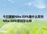 今日更新Nike ISPA是什么系列 Nike ISPA系列怎么样