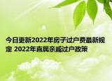 今日更新2022年房子过户费最新规定 2022年直属亲戚过户政策