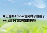 今日更新Adidas官网椰子价位 yeezy线下门店有出售的吗