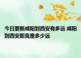 今日更新咸阳到西安有多远 咸阳到西安距离是多少远