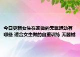 今日更新女生在家做的无氧运动有哪些 适合女生做的自重训练 无器械