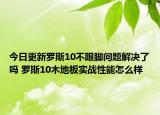 今日更新罗斯10不跟脚问题解决了吗 罗斯10木地板实战性能怎么样