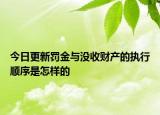 今日更新罚金与没收财产的执行顺序是怎样的
