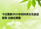 今日更新2022年材料类女生就业前景 出路在哪里