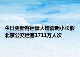 今日更新客运量大增清明小长假北京公交运客1711万人次