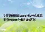 今日更新耐克vaporfly什么意思 耐克vaporfly和fly的区别