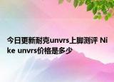 今日更新耐克unvrs上脚测评 Nike unvrs价格是多少