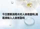 今日更新消毒水对人体有害吗,消毒液吸入人体有害吗