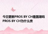 今日更新PROS BY CH是国潮吗 PROS BY CH为什么贵