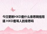 今日更新HXD是什么意思网络用语 HXD是骂人的意思吗